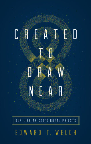 Created To Draw Near Our Life As Gods Royal Priests Edward T Welch