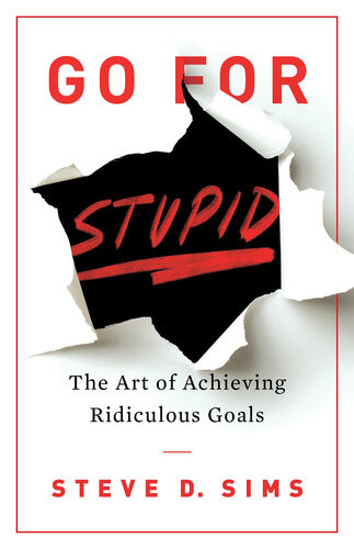 Go For Stupid The Art Of Achieving Ridiculous Goals Steve D Sims
