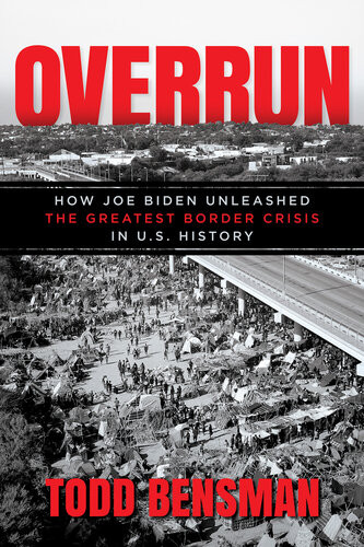 Overrun How Joe Biden Unleashed The Greatest Border Crisis In Us History Todd Bensman