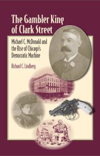 The Gambler King Of Clark Street Michael C Mcdonald And The Rise Of Chicagos Democratic Machine 1st Edition Richard C Lindberg John Miya