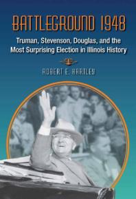 Battleground 1948 Truman Stevenson Douglas And The Most Surprising Election In Illinois History 1st Edition Robert E Hartley