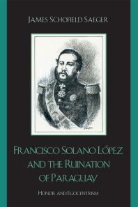 Francisco Solano Lpez And The Ruination Of Paraguay Honor And Egocentrism James Schofield Saeger