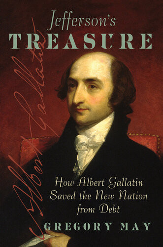 Jeffersons Treasure How Albert Gallatin Saved The New Nation From Debt Gregory May