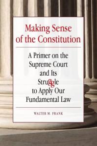 Making Sense Of The Constitution A Primer On The Supreme Court And Its Struggle To Apply Our Fundamental Law 1st Edition Walter M Frank