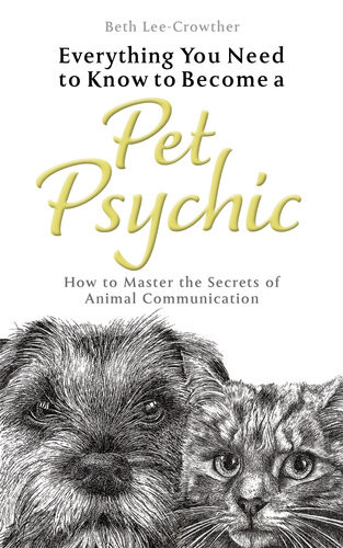 Everything You Need To Know To Become A Pet Psychic How To Master The Secrets Of Animal Communication Beth Leecrowther