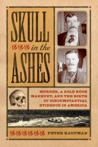 Skull In The Ashes Murder A Gold Rush Manhunt And The Birth Of Circumstantial Evidence In America Peter Kaufman