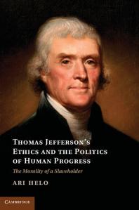 Thomas Jeffersons Ethics And The Politics Of Human Progress The Morality Of A Slaveholder Ari Helo