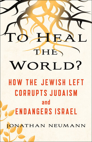 To Heal The World How The Jewish Left Corrupts Judaism And Endangers Israel Jonathan Neumann