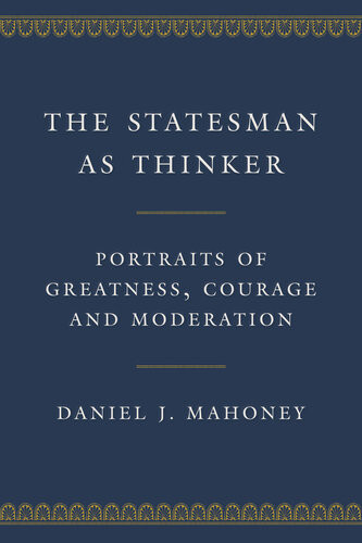 The Statesman As Thinker Portraits Of Greatness Courage And Moderation Daniel J Mahoney