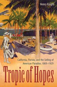 Tropic Of Hopes California Florida And The Selling Of American Paradise 18691929 1st Edition Henry Knight