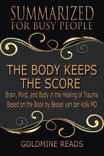 The Body Keeps The Scoresummarized For Busy People Brain Mind And Body In The Healing Of Trauma Based On The Book By Bessel Van Der Kolk Md Goldmine Reads