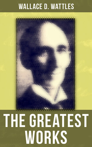 The Greatest Works Of Wallace D Wattles The Science Of Getting Rich The Science Of Being Well The Science Of Being Great The Personal Power Course A New Christ And More Wallace D Wattles