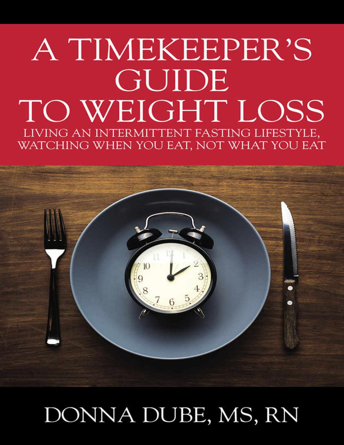 A Timekeepers Guide To Weight Loss Living An Intermittent Fasting Lifestyle Watching When You Eat Not What You Eat Donna Dube Ms Rn