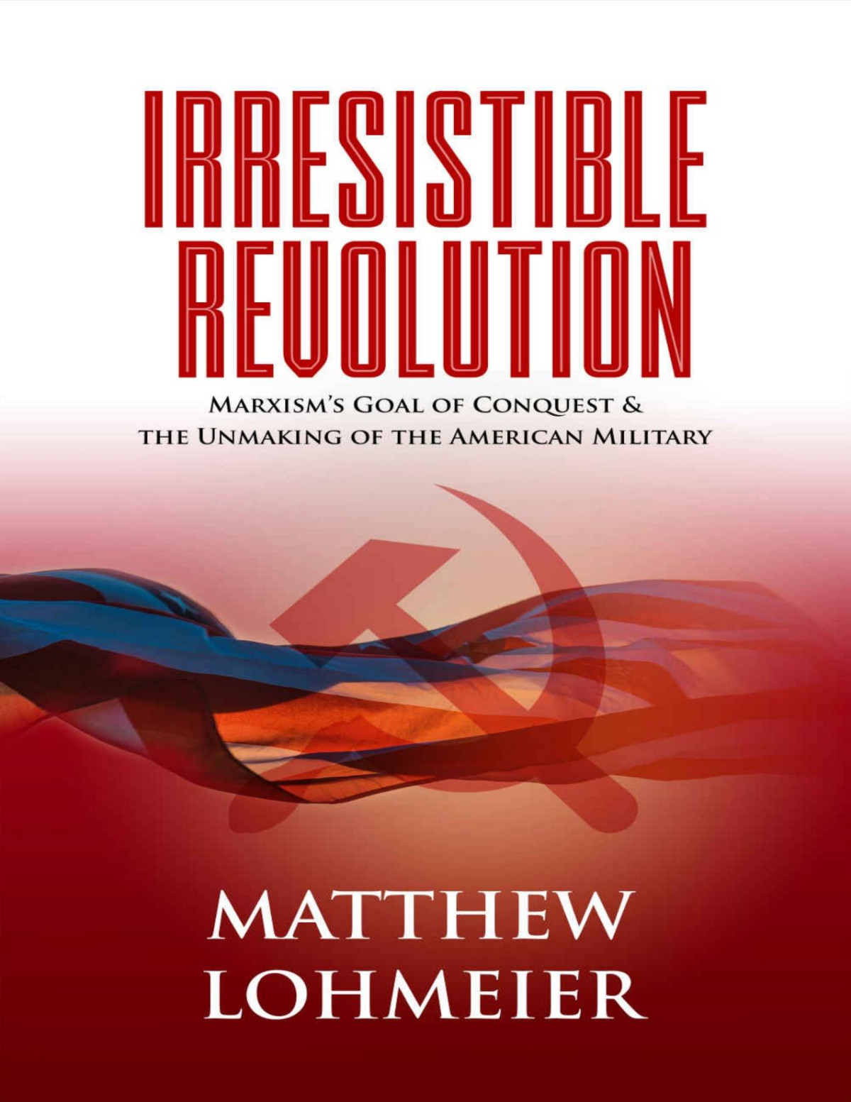 Irresistible Revolution Marxisms Goal Of Conquest The Unmaking Of The American Military Matthew Lohmeier