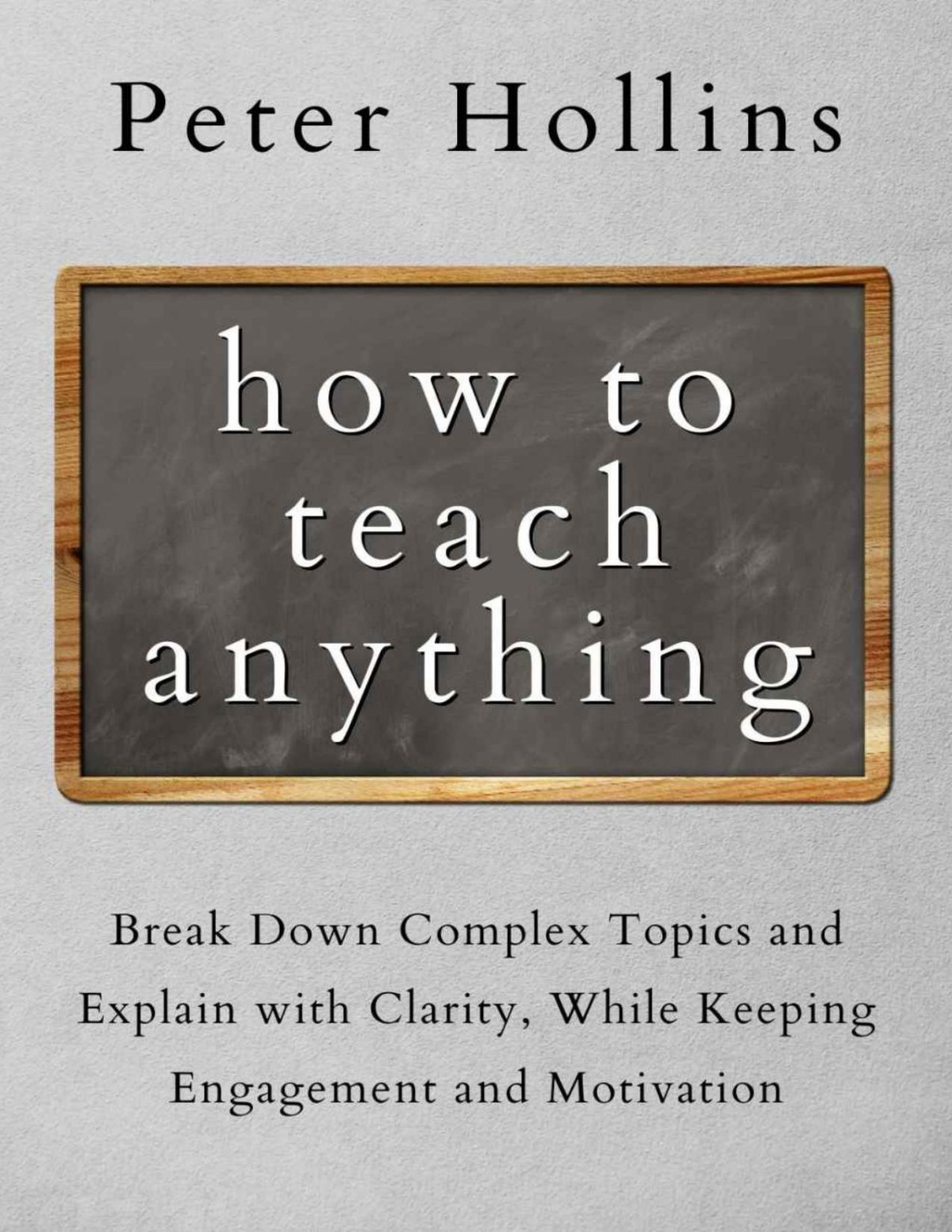 How To Teach Anything Break Down Complex Topics And Explain With Clarity While Keeping Engagement And Motivation Learning How To Learn Book 13 Peter Hollins