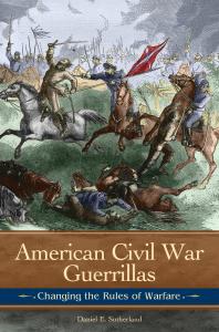 American Civil War Guerrillas Changing The Rules Of Warfare 1st Edition Daniel E Sutherland