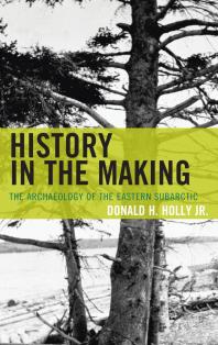 History In The Making The Archaeology Of The Eastern Subarctic Donald H Holly Jr