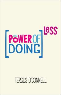 The Power Of Doing Less Why Time Management Courses Dont Work And How To Spend Your Precious Life On The Things That Really Matter 1st Edition Fergus Oconnell