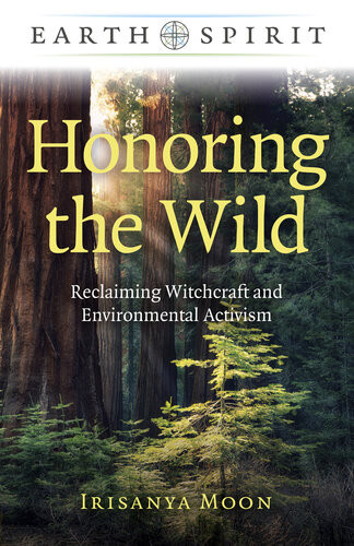 Honoring The Wild Reclaiming Witchcraft And Environmental Activism Irisanya Moon