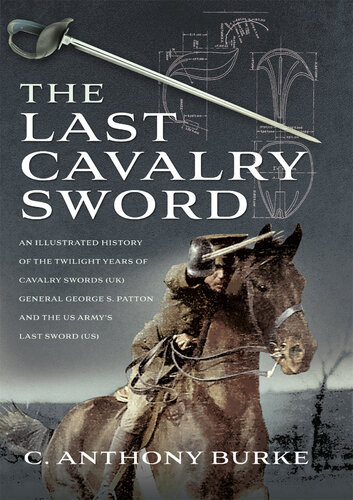 The Last Cavalry Sword An Illustrated History Of The Twilight Years Of Cavalry Swords Uk General George S Patton And The Us Armys Last Sword Us C Anthony Burke