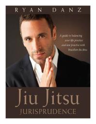 Jiu Jitsu Jurisprudence A Guide To Balancing Your Law Practice And Your Life Practice Through The Art Of Brazilian Jiu Jitsu Ryan Danz