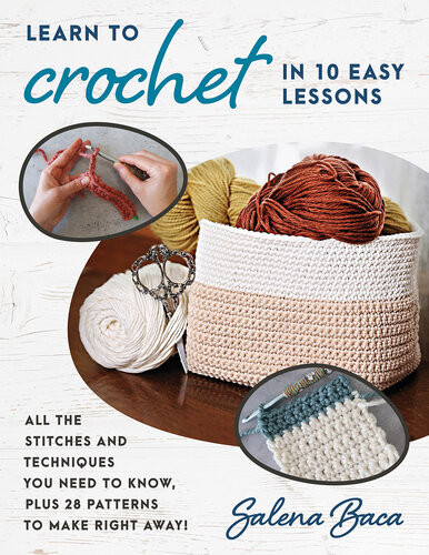 Learn To Crochet In 10 Easy Lessons All The Stitches And Techniques You Need To Know Plus 28 Patterns To Make Right Away Salena Baca