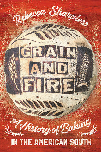 Grain And Fire A History Of Baking In The American South Rebecca Sharpless