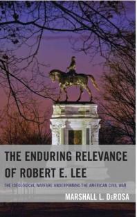 The Enduring Relevance Of Robert E Lee The Ideological Warfare Underpinning The American Civil War Marshall L Derosa