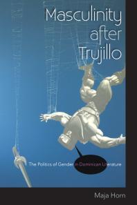 Masculinity After Trujillo The Politics Of Gender In Dominican Literature 1st Edition Maja Horn
