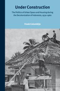 Under Construction The Politics Of Urban Space And Housing During The Decolonization Of Indonesia 19301960 1st Edition Freek Colombijn