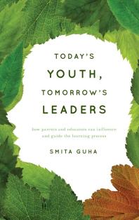 Todays Youth Tomorrows Leaders How Parents And Educators Can Influence And Guide The Learning Process Smita Guha