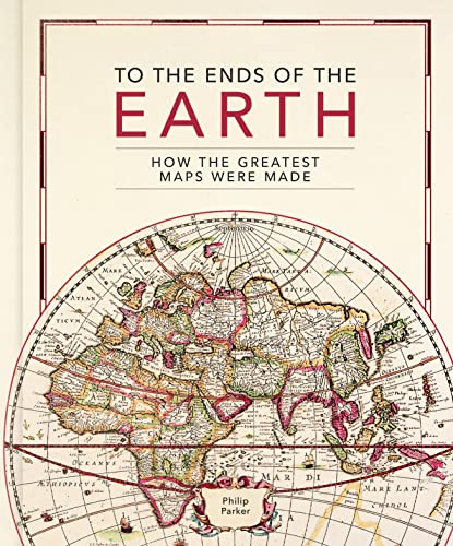 To The Ends Of The Earth How The Greatest Maps Were Made Philip Parker