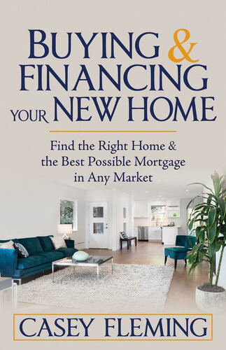Buying And Financing Your New Home Find The Right Home And The Best Possible Mortgage In Any Market Casey Fleming