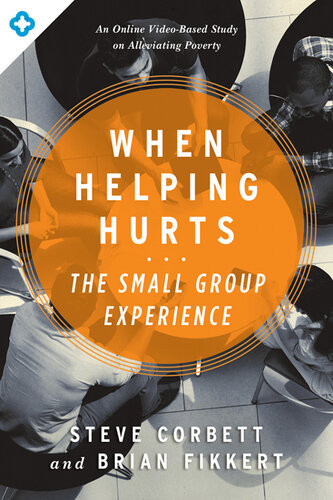 When Helping Hurts The Small Group Experience An Online Videobased Study On Alleviating Poverty Steve Corbett Brian Fikkert