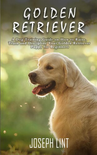 Golden Retriever A Dog Training Guide On How To Raise Train And Discipline Your Golden Retriever Puppy For Beginners Joseph Lint