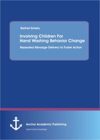 Involving Children For Hand Washing Behavior Change Repeated Message Delivery To Foster Action Repeated Message Delivery To Foster Action 1st Edition Getnet Eshetu