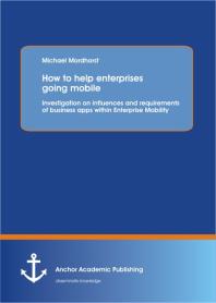 How To Help Enterprises Going Mobile Investigation On Influences And Requirements Of Business Apps Within Enterprise Mobility Investigation On Influences And Requirements Of Business Apps Within Enterprise Mobility 1st Edition Michael Mordhorst