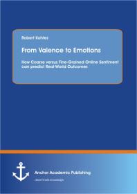 From Valence To Emotions How Coarse Versus Finegrained Online Sentiment Can Predict Realworld Outcomes How Coarse Versus Finegrained Online Sentiment Can Predict Realworld Outcomes 1st Edition Robert Kohtes