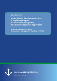 An Analysis Of The Success Factors In Implementing An Itilbased It Change And Release Management Application Based On The Ibm Change And Configuration Management Database Ccmdb Based On The Ibm Change And Configuration Management Database C 1st Edition Jane Jurkscheit