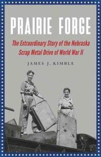 Prairie Forge The Extraordinary Story Of The Nebraska Scrap Metal Drive Of World War Ii 1st Edition James J Kimble