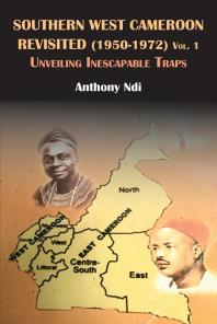 Southern West Cameroon Revisited 19501972 Volume One Unveiling Inescapable Traps 1st Edition Anthony Ndi