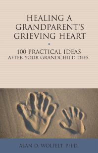 Healing A Grandparents Grieving Heart 100 Practical Ideas After Your Grandchild Dies Alan D Wolfelt Alan D Wolfelt