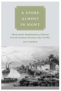 A Store Almost In Sight The Economic Transformation Of Missouri From The Lousiana Purchase To The Civil War Jeff Bremer