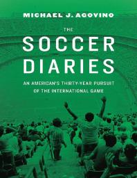 The Soccer Diaries An Americans Thirtyyear Pursuit Of The International Game 1st Edition Michael J Agovino