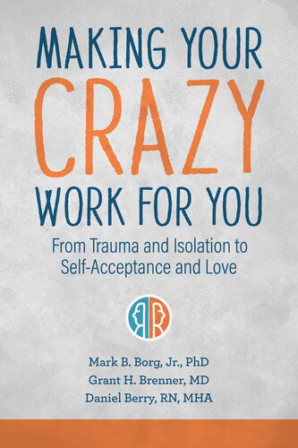 Making Your Crazy Work For You From Trauma And Isolation To Selfacceptance And Love Mark B Borg Grant H Brenner Daniel Berry