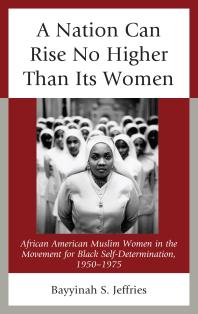 A Nation Can Rise No Higher Than Its Women African American Muslim Women In The Movement For Black Selfdetermination 19501975 Bayyinah S Jeffries