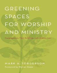 Greening Spaces For Worship And Ministry Congregations Their Buildings And Creation Care Mark A Torgerson