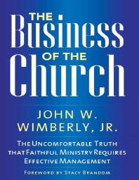 The Business Of The Church The Uncomfortable Truth That Faithful Ministry Requires Effective Management Jr John W Wimberly