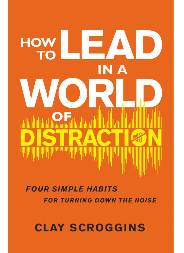 How To Lead In A World Of Distraction Four Simple Habits For Turning Down The Noise Clay Scroggins