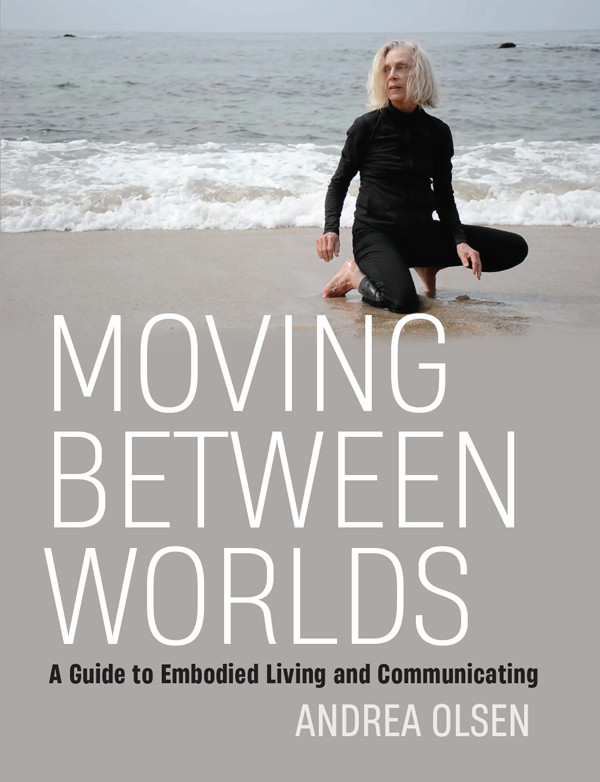 Moving Between Worlds A Guide To Embodied Living And Communicating Andrea Olsen